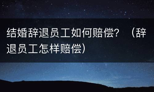 结婚辞退员工如何赔偿？（辞退员工怎样赔偿）