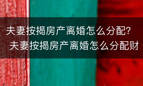 夫妻按揭房产离婚怎么分配？ 夫妻按揭房产离婚怎么分配财产