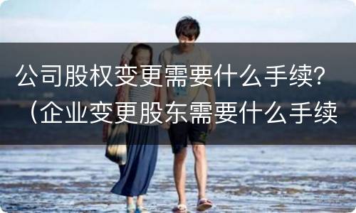 公司股权变更需要什么手续？（企业变更股东需要什么手续）