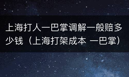 上海打人一巴掌调解一般赔多少钱（上海打架成本 一巴掌）