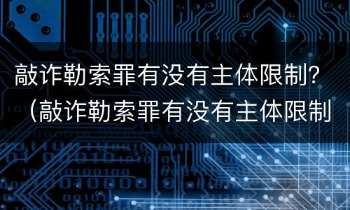 敲诈勒索罪有没有主体限制？（敲诈勒索罪有没有主体限制条件）