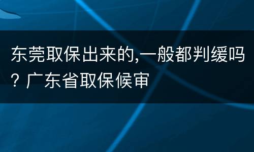 东莞取保出来的,一般都判缓吗? 广东省取保候审