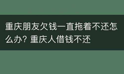 重庆朋友欠钱一直拖着不还怎么办? 重庆人借钱不还