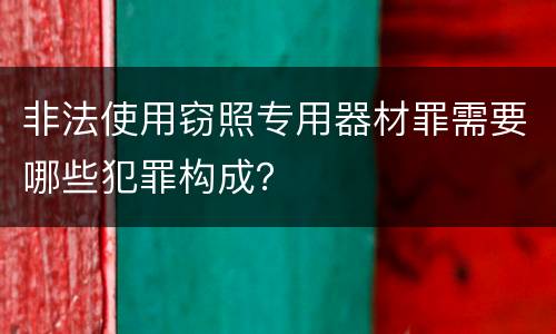 非法使用窃照专用器材罪需要哪些犯罪构成？