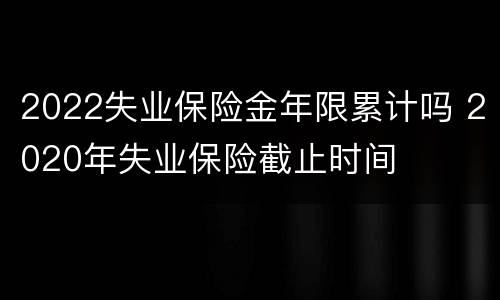 2022失业保险金年限累计吗 2020年失业保险截止时间