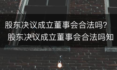 股东决议成立董事会合法吗？ 股东决议成立董事会合法吗知乎