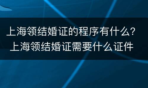 上海领结婚证的程序有什么？ 上海领结婚证需要什么证件