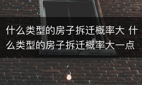 什么类型的房子拆迁概率大 什么类型的房子拆迁概率大一点