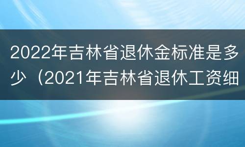 2022年吉林省退休金标准是多少（2021年吉林省退休工资细则）