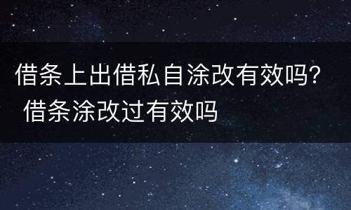 借条上出借私自涂改有效吗？ 借条涂改过有效吗