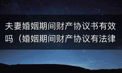 夫妻婚姻期间财产协议书有效吗（婚姻期间财产协议有法律效力么）