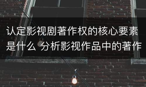 认定影视剧著作权的核心要素是什么 分析影视作品中的著作权法律关系