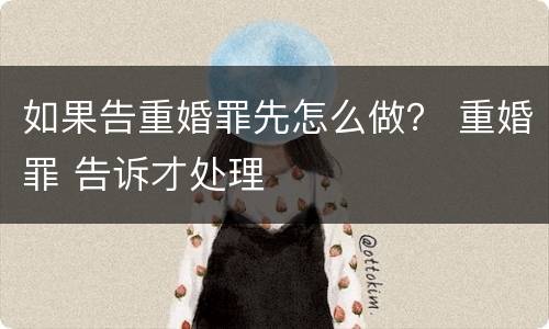 如果告重婚罪先怎么做？ 重婚罪 告诉才处理