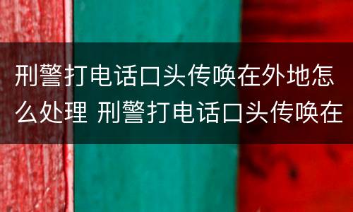 刑警打电话口头传唤在外地怎么处理 刑警打电话口头传唤在外地怎么处理的