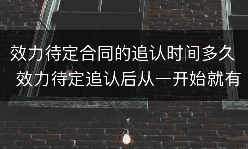 效力待定合同的追认时间多久 效力待定追认后从一开始就有效