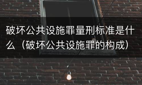 破坏公共设施罪量刑标准是什么（破坏公共设施罪的构成）