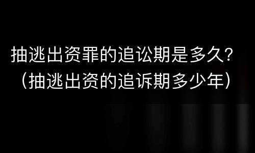 抽逃出资罪的追讼期是多久？（抽逃出资的追诉期多少年）