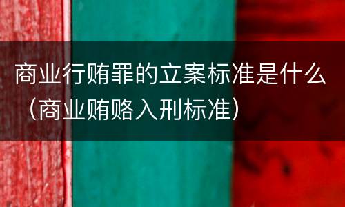 商业行贿罪的立案标准是什么（商业贿赂入刑标准）