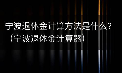 宁波退休金计算方法是什么？（宁波退休金计算器）