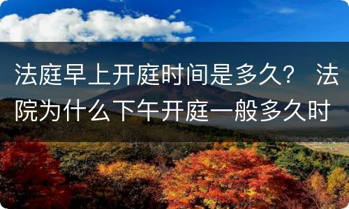 法庭早上开庭时间是多久？ 法院为什么下午开庭一般多久时间