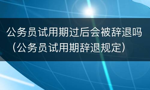 公务员试用期过后会被辞退吗（公务员试用期辞退规定）