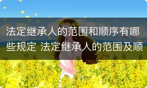 法定继承人的范围和顺序有哪些规定 法定继承人的范围及顺序是什么?