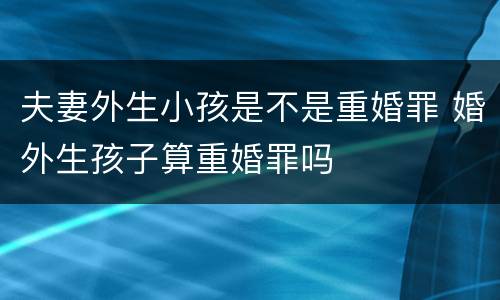 夫妻外生小孩是不是重婚罪 婚外生孩子算重婚罪吗