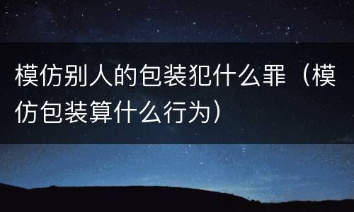 模仿别人的包装犯什么罪（模仿包装算什么行为）