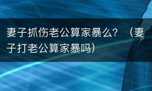 妻子抓伤老公算家暴么？（妻子打老公算家暴吗）