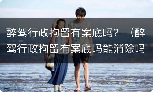 醉驾行政拘留有案底吗？（醉驾行政拘留有案底吗能消除吗）