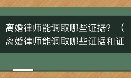 离婚律师能调取哪些证据？（离婚律师能调取哪些证据和证据）