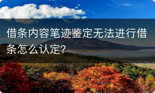 借条内容笔迹鉴定无法进行借条怎么认定？