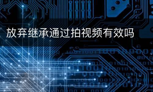 放弃继承通过拍视频有效吗