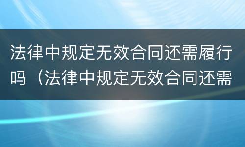 法律中规定无效合同还需履行吗（法律中规定无效合同还需履行吗）