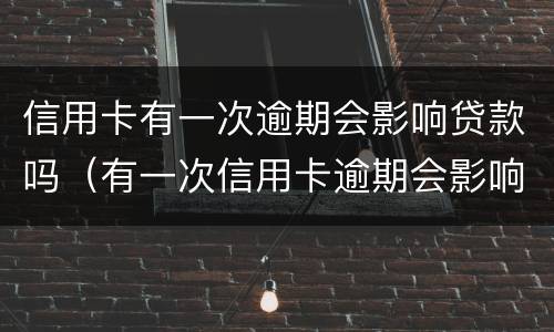 信用卡有一次逾期会影响贷款吗（有一次信用卡逾期会影响房贷吗）