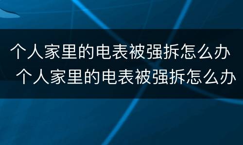 个人家里的电表被强拆怎么办 个人家里的电表被强拆怎么办理