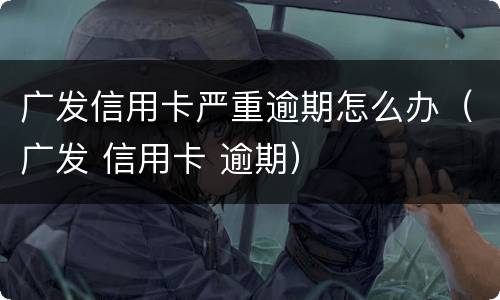 广发信用卡严重逾期怎么办（广发 信用卡 逾期）