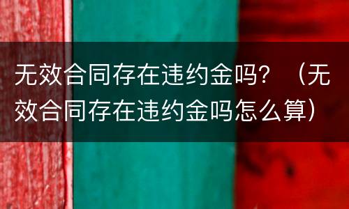 无效合同存在违约金吗？（无效合同存在违约金吗怎么算）