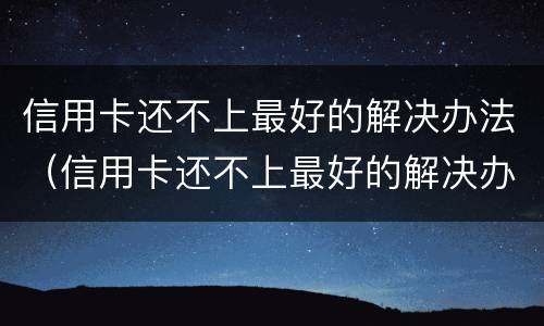 信用卡还不上最好的解决办法（信用卡还不上最好的解决办法是）