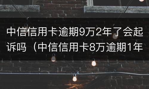 中信信用卡逾期9万2年了会起诉吗（中信信用卡8万逾期1年）