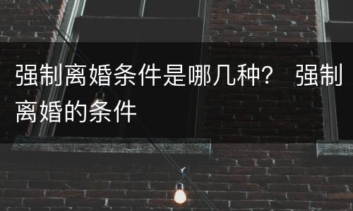 强制离婚条件是哪几种？ 强制离婚的条件