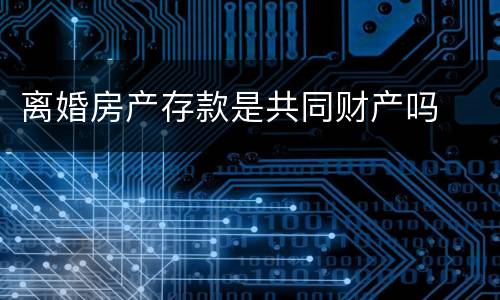 离婚房产存款是共同财产吗