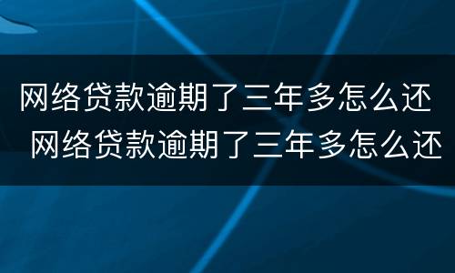 网络贷款逾期了三年多怎么还 网络贷款逾期了三年多怎么还清