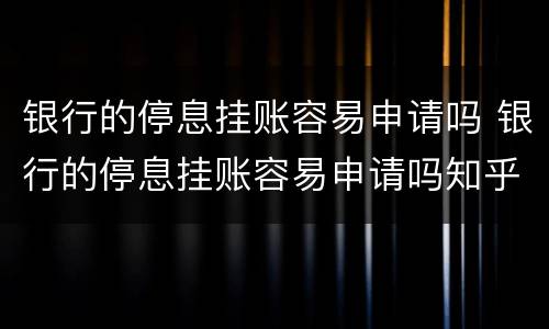 银行的停息挂账容易申请吗 银行的停息挂账容易申请吗知乎