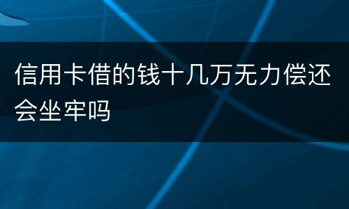 信用卡借的钱十几万无力偿还会坐牢吗