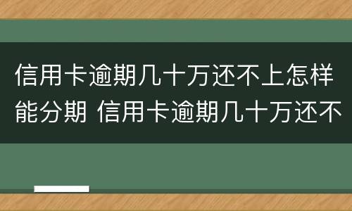 信用卡逾期几十万还不上怎样能分期 信用卡逾期几十万还不上怎样能分期还款