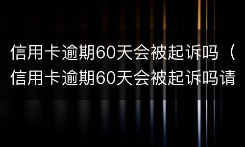 信用卡逾期60天会被起诉吗（信用卡逾期60天会被起诉吗请问）