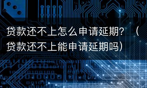 贷款还不上怎么申请延期？（贷款还不上能申请延期吗）