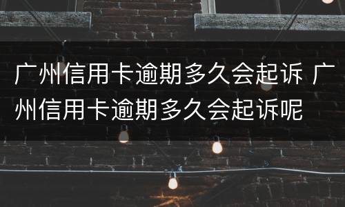 广州信用卡逾期多久会起诉 广州信用卡逾期多久会起诉呢