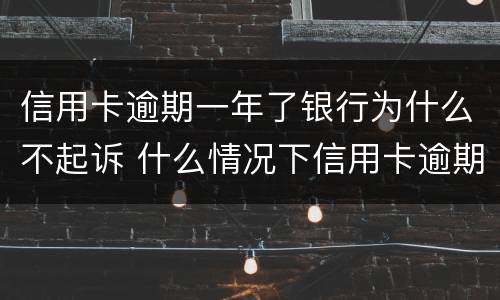 信用卡逾期一年了银行为什么不起诉 什么情况下信用卡逾期会被起诉